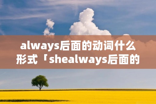 always后面的动词什么形式「shealways后面的动词什么形式」