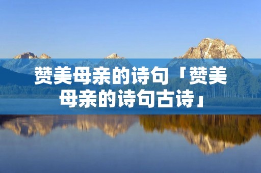赞美母亲的诗句「赞美母亲的诗句古诗」 赞美母亲的诗句「赞美母亲的诗句古诗」