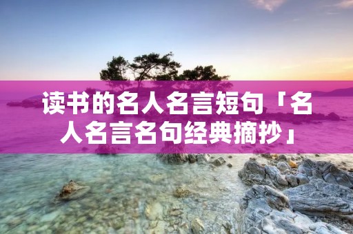 读书的名人名言短句「名人名言名句经典摘抄」