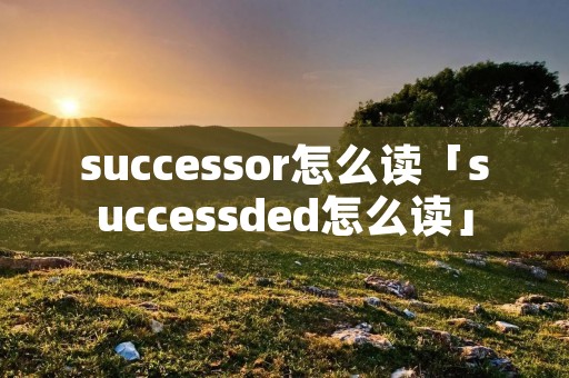 successor怎么读「successded怎么读」