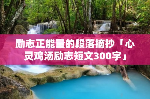 励志正能量的段落摘抄「心灵鸡汤励志短文300字」