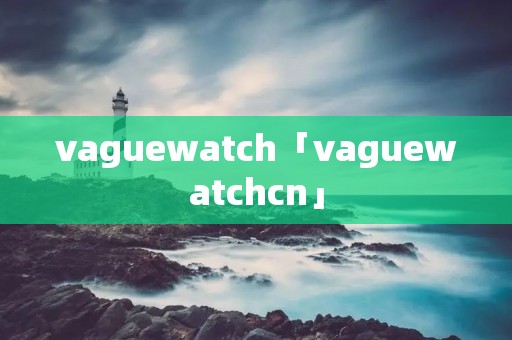 vaguewatch「vaguewatchcn」 vaguewatch「vaguewatchcn」