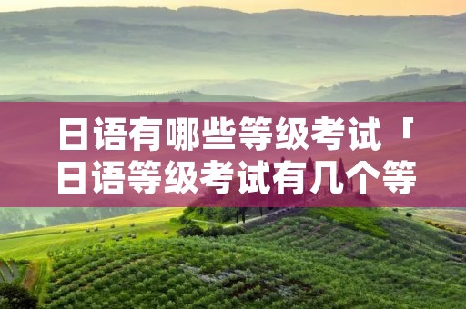 日语有哪些等级考试「日语等级考试有几个等级」 日语有哪些等级考试「日语等级考试有几个等级」