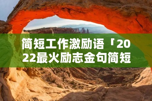 简短工作激励语「2022最火励志金句简短」