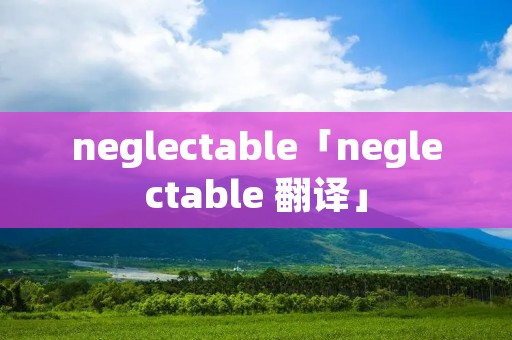 neglectable「neglectable 翻译」 neglectable「neglectable 翻译」