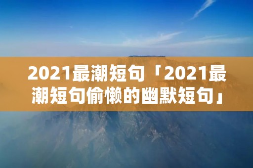 2021最潮短句「2021最潮短句偷懒的幽默短句」