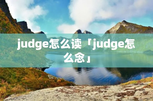 judge怎么读「judge怎么念」 judge怎么读「judge怎么念」