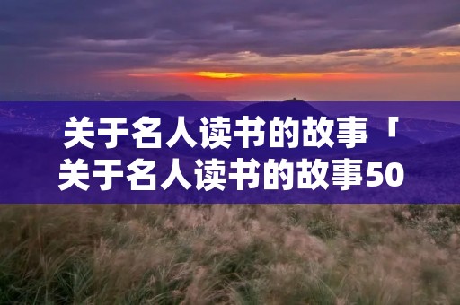 关于名人读书的故事「关于名人读书的故事50字」