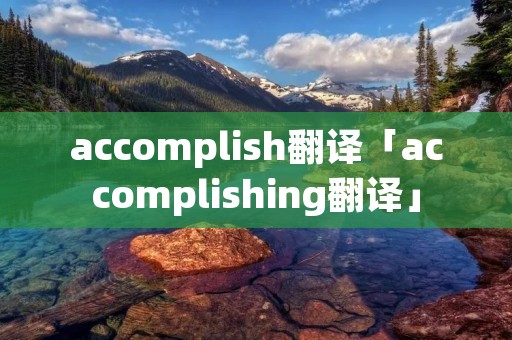 accomplish翻译「accomplishing翻译」 accomplish翻译「accomplishing翻译」