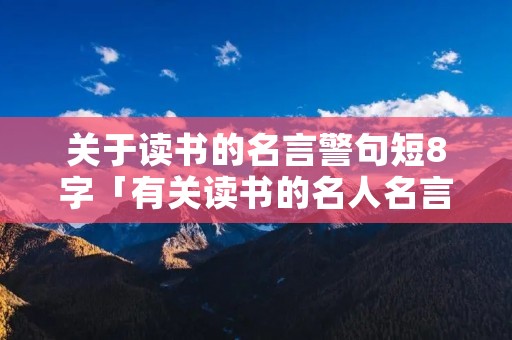 关于读书的名言警句短8字「有关读书的名人名言」