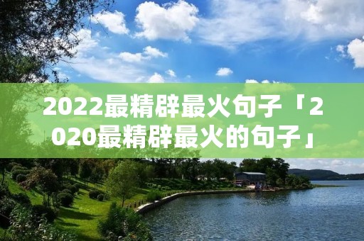 2022最精辟最火句子「2020最精辟最火的句子」