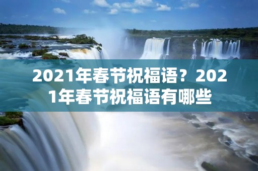 2021年春节祝福语？2021年春节祝福语有哪些