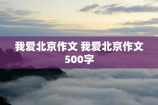我爱北京作文 我爱北京作文500字