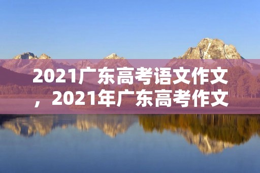 2021广东高考语文作文，2021年广东高考作文题目公布