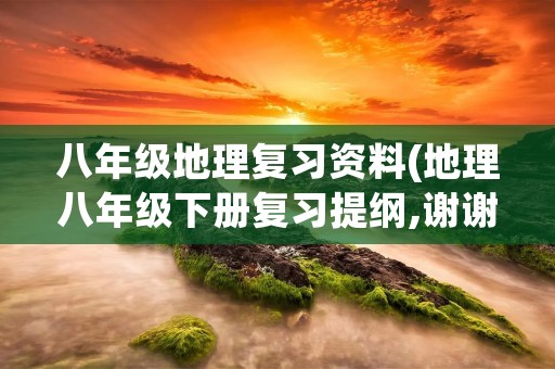 八年级地理复习资料(地理八年级下册复习提纲,谢谢)