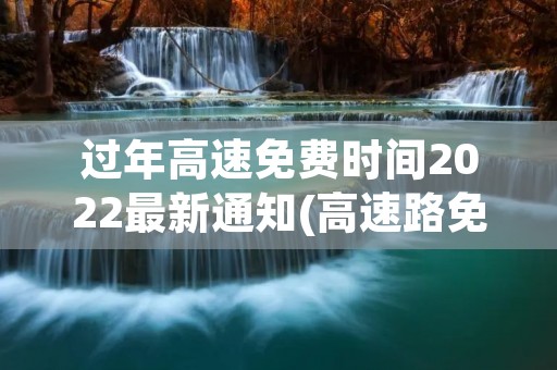 过年高速免费时间2022最新通知(高速路免费时间规定2022) 过年高速免费时间2022最新通知(高速路免费时间规定2022)