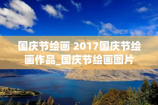 国庆节绘画 2017国庆节绘画作品_国庆节绘画图片 国庆节绘画 2017国庆节绘画作品_国庆节绘画图片