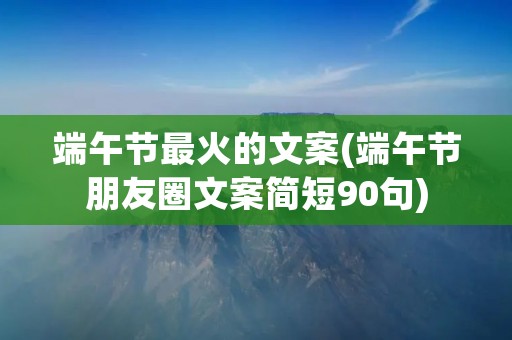 端午节最火的文案(端午节朋友圈文案简短90句)