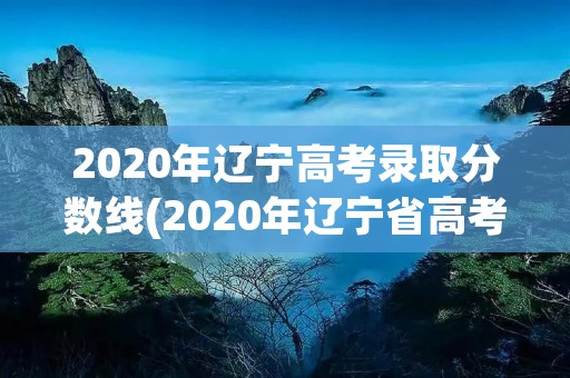 2020年辽宁高考录取分数线(2020年辽宁省高考分数线多少) 2020年辽宁高考录取分数线(2020年辽宁省高考分数线多少)