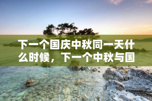 下一个国庆中秋同一天什么时候,下一个中秋与国庆双节在同一天是哪一年 下一个国庆中秋同一天什么时候,下一个中秋与国庆双节在同一天是哪一年
