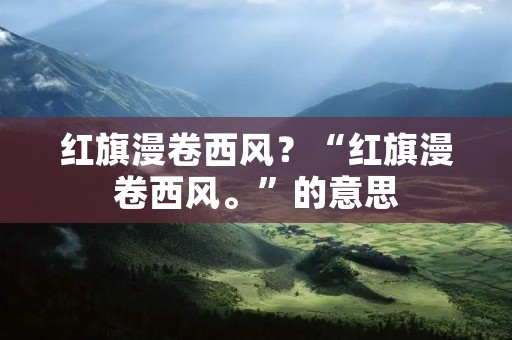 红旗漫卷西风？“红旗漫卷西风。”的意思