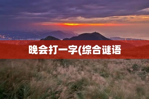 晚会打一字(综合谜语：节日晚会露一手 (打一字))
