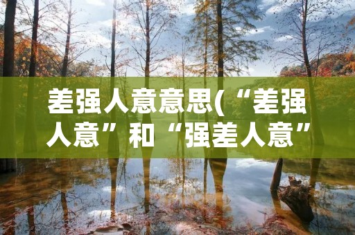 差强人意意思(“差强人意”和“强差人意”分别是什么意思) 差强人意意思(“差强人意”和“强差人意”分别是什么意思)