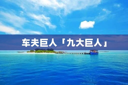 车夫巨人「九大巨人」 车夫巨人「九大巨人」