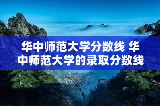 华中师范大学分数线 华中师范大学的录取分数线是多少 华中师范大学分数线 华中师范大学的录取分数线是多少