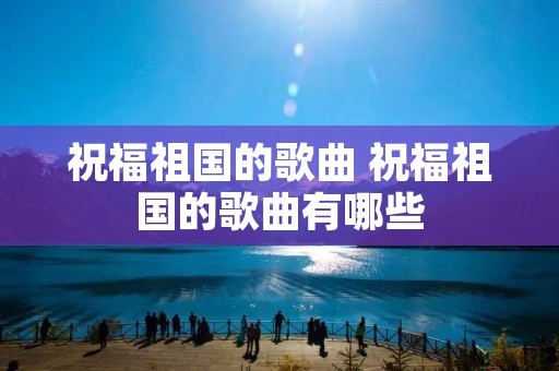 祝福祖国的歌曲 祝福祖国的歌曲有哪些
