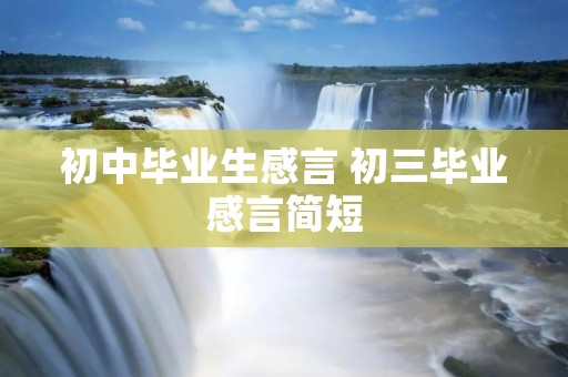初中毕业生感言 初三毕业感言简短 初中毕业生感言 初三毕业感言简短