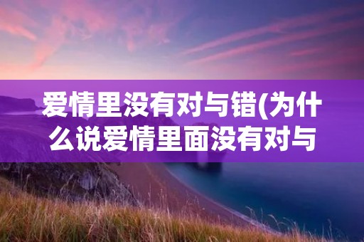 爱情里没有对与错(为什么说爱情里面没有对与错) 爱情里没有对与错(为什么说爱情里面没有对与错)