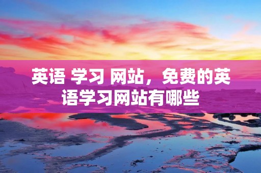 英语 学习 网站,免费的英语学习网站有哪些 英语 学习 网站,免费的英语学习网站有哪些