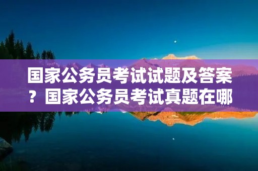 国家公务员考试试题及答案?国家公务员考试真题在哪里可以看得到啊 国家公务员考试试题及答案?国家公务员考试真题在哪里可以看得到啊