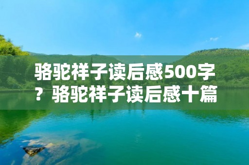 骆驼祥子读后感500字?骆驼祥子读后感十篇500字 骆驼祥子读后感500字?骆驼祥子读后感十篇500字