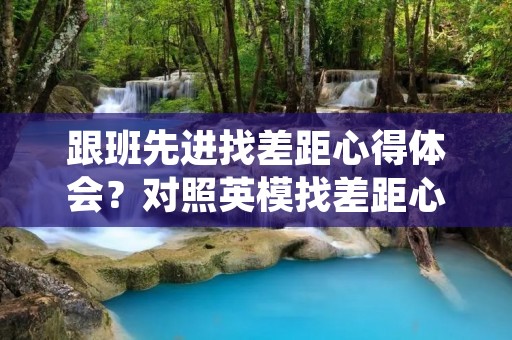 跟班先进找差距心得体会?对照英模找差距心得体会【十篇】 跟班先进找差距心得体会?对照英模找差距心得体会【十篇】