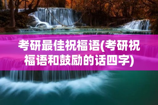 考研最佳祝福语(考研祝福语和鼓励的话四字) 考研最佳祝福语(考研祝福语和鼓励的话四字)