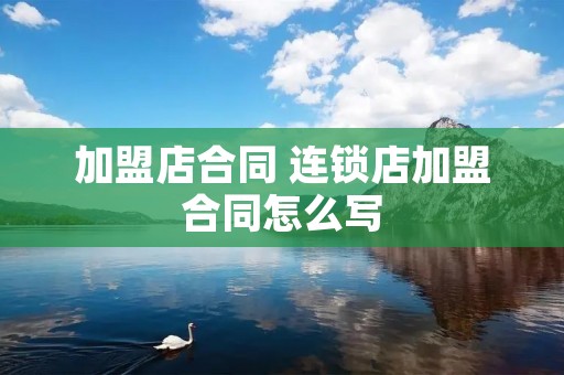 加盟店合同 连锁店加盟合同怎么写