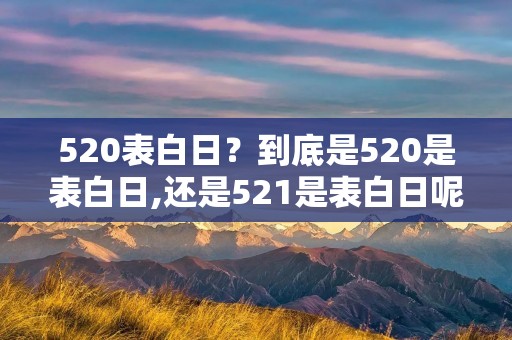 520表白日?到底是520是表白日,还是521是表白日呢 520表白日?到底是520是表白日,还是521是表白日呢
