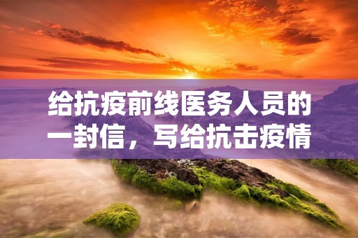 给抗疫前线医务人员的一封信,写给抗击**前线的白衣天使一封信400字5篇 给抗疫前线医务人员的一封信,写给抗击**前线的白衣天使一封信400字5篇