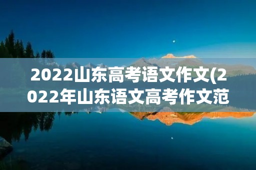 2022山东高考语文作文(2022年山东语文高考作文范文) 2022山东高考语文作文(2022年山东语文高考作文范文)