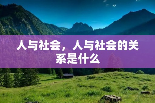 人与社会,人与社会的关系是什么 人与社会,人与社会的关系是什么