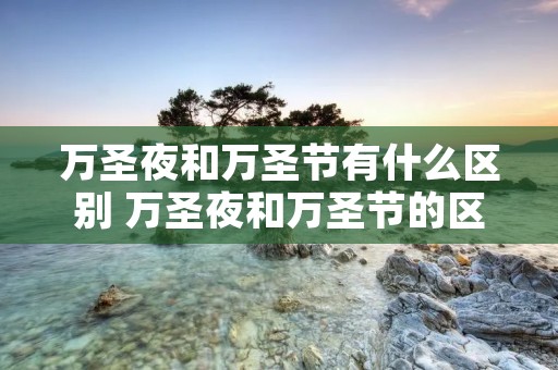 万圣夜和万圣节有什么区别 万圣夜和万圣节的区别有哪些 万圣夜和万圣节有什么区别 万圣夜和万圣节的区别有哪些