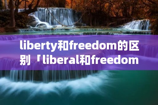 liberty和freedom的区别「liberal和freedom的区别」