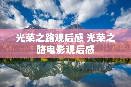 光荣之路观后感 光荣之路电影观后感 光荣之路观后感 光荣之路电影观后感