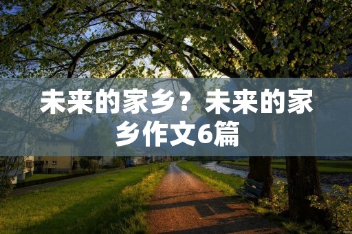 未来的家乡?未来的家乡作文6篇 未来的家乡?未来的家乡作文6篇