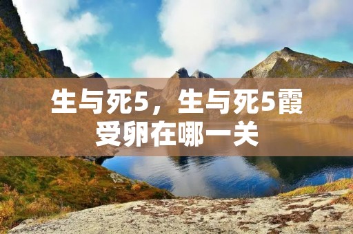 生与死5,生与死5霞受卵在哪一关 生与死5,生与死5霞受卵在哪一关