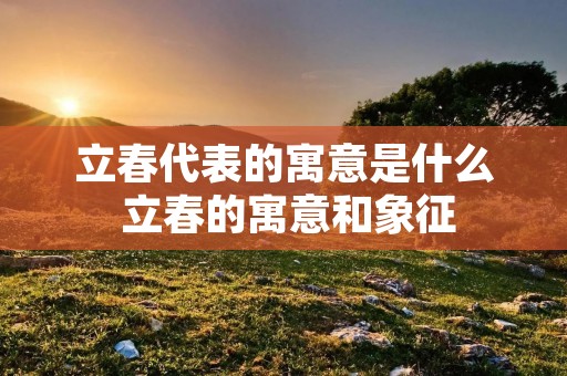 立春代表的寓意是什么 立春的寓意和象征 立春代表的寓意是什么 立春的寓意和象征