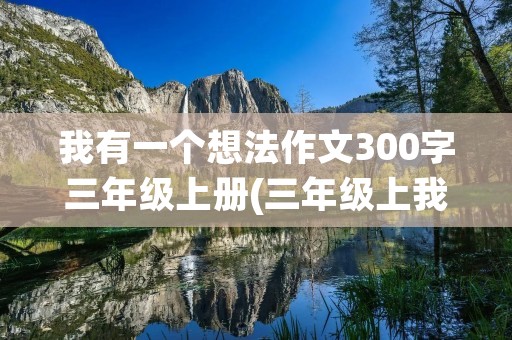 我有一个想法作文300字三年级上册(三年级上我有一个想法作文300字10篇) 我有一个想法作文300字三年级上册(三年级上我有一个想法作文300字10篇)