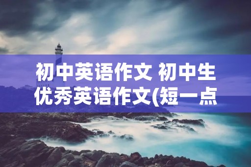 初中英语作文 初中生优秀英语作文(短一点) 初中英语作文 初中生优秀英语作文(短一点)
